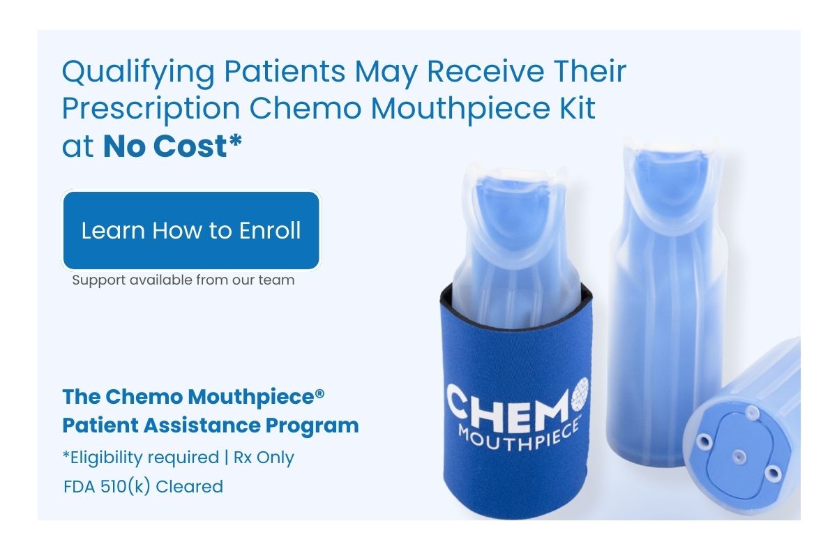 The Chemo Mouthpiece® Patient Assistance Program. Qualifying patients may receive a Chemo Mouthpiece Kit at no cost. Contact us to learn more. Call 888-499-2122 or email PatientAssistance@chemomouthpiece.com.