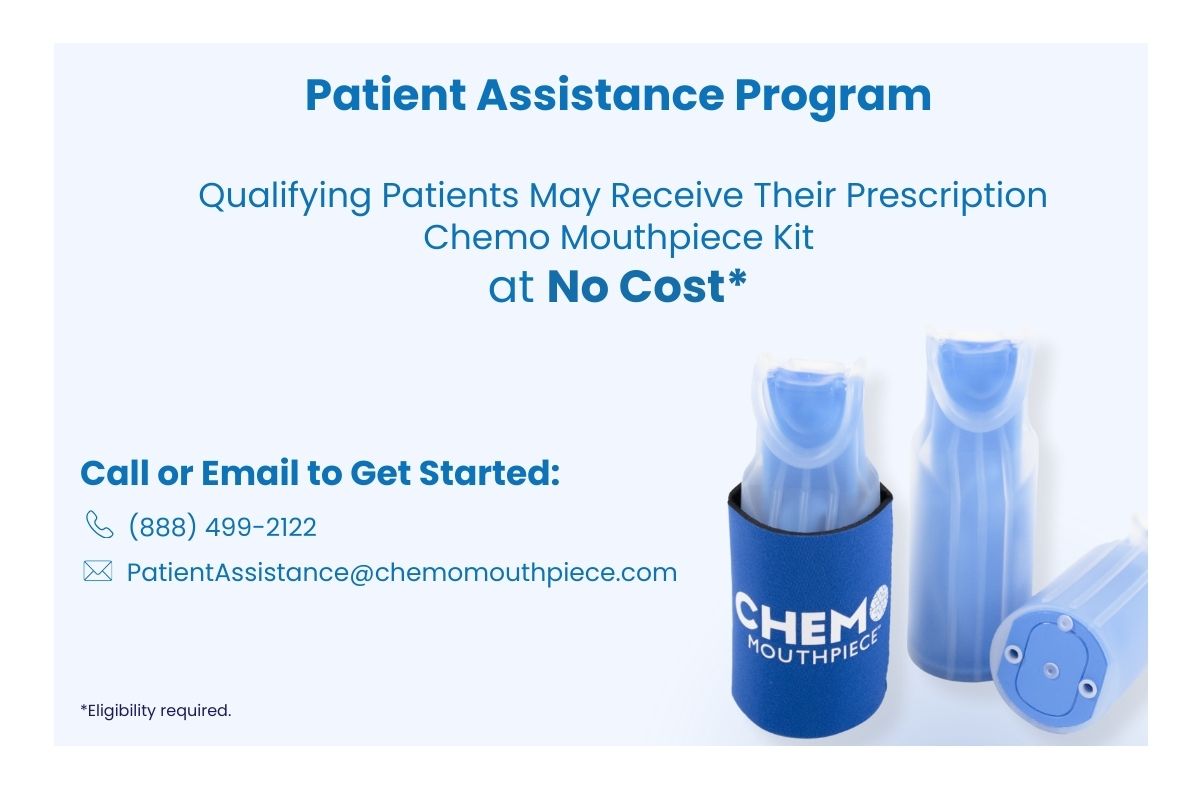 The Chemo Mouthpiece® Patient Assistance Program. Qualifying patients may receive a Chemo Mouthpiece Kit at no cost. Contact us to learn more. Call 888-499-2122 or email PatientAssistance@chemomouthpiece.com.